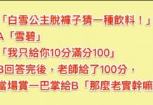 老師問:「白雪公主脫掉褲子猜一種飲料」!A同學「雪碧」老師只給10分,B同學回答「得到老師的100分和一巴掌!」